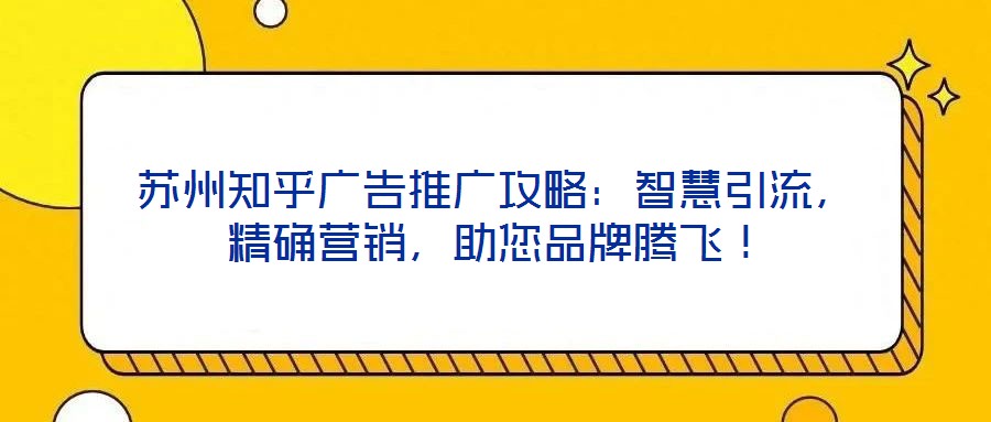 苏州知乎广告推广攻略：智慧引流，精确营销，助您品牌腾飞！