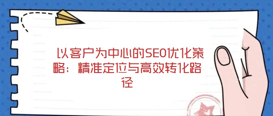 以客户为中心的SEO优化策略:精准定位与高效转化路径