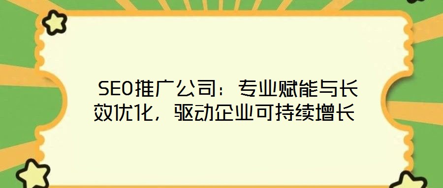 SEO推广公司:专业赋能与长效优化,驱动企业可持续增长