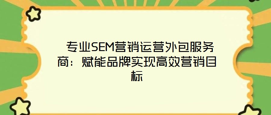 专业SEM营销运营外包服务商:赋能品牌实现高效营销目标
