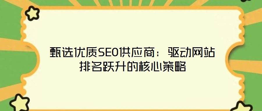 甄选优质SEO供应商:驱动网站排名跃升的核心策略