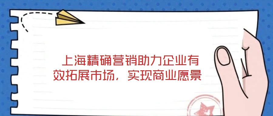 上海精确营销助力企业有效拓展市场,实现商业愿景
