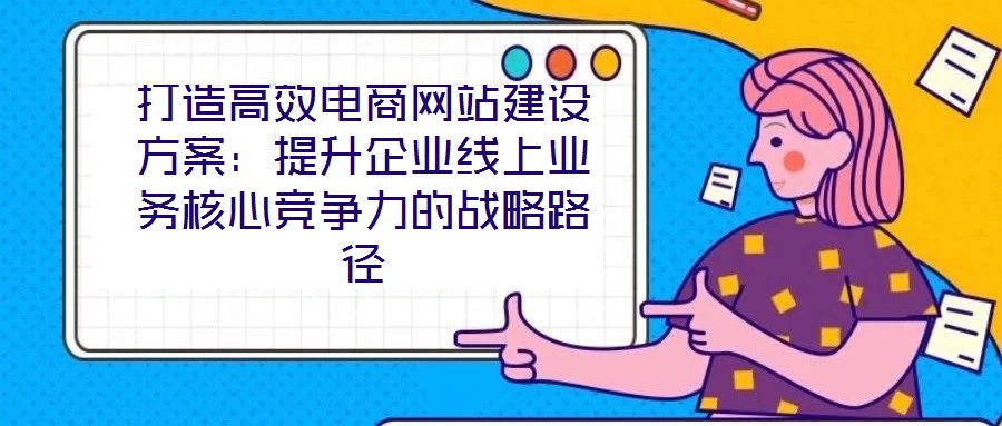 打造高效电商网站建设方案:提升企业线上业务核心竞争力的战略路径