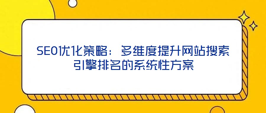SEO优化策略:多维度提升网站搜索引擎排名的系统性方案