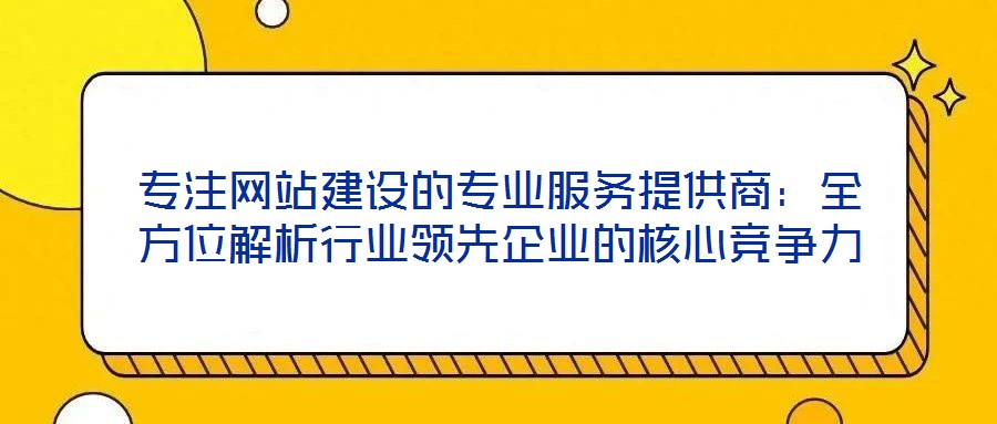 专注网站建设的专业服务提供商:全方位解析行业领先企业的核心竞争力