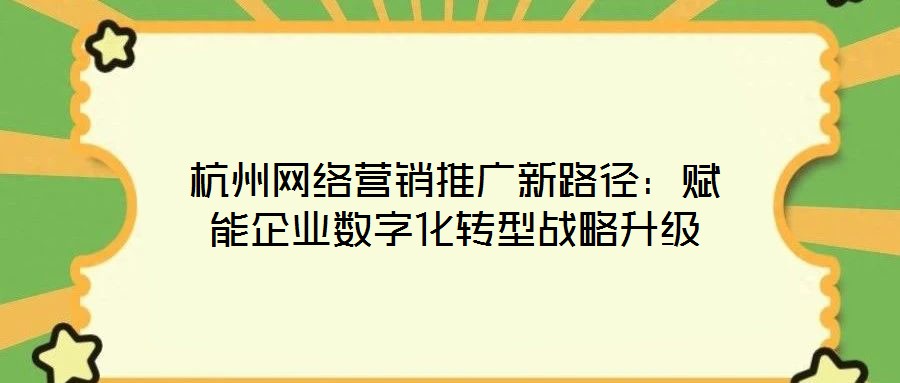 杭州网络营销推广新路径：赋能企业数字化转型战略升级