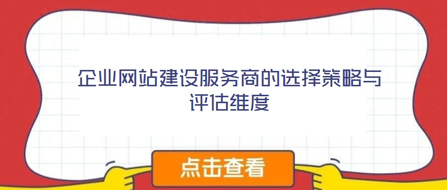 企业网站建设服务商的选择策略与评估维度