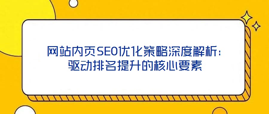 网站内页SEO优化策略深度解析:驱动排名提升的核心要素