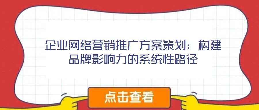 企业网络营销推广方案策划:构建品牌影响力的系统性路径