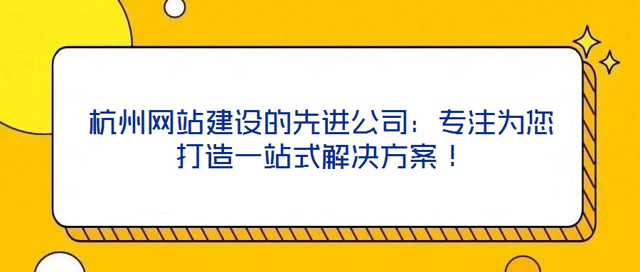 杭州网站建设的先进公司:专注为您打造一站式解决方案!