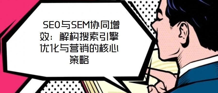  SEO与SEM协同增效：解构搜索引擎优化与营销的核心策略