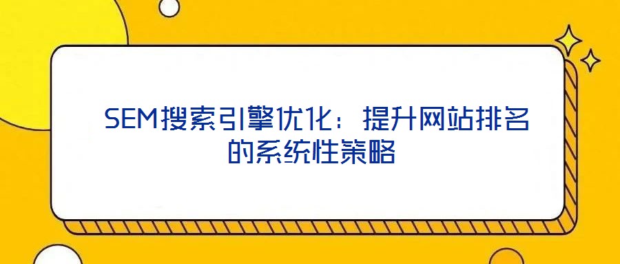 SEM搜索引擎优化:提升网站排名的系统性策略