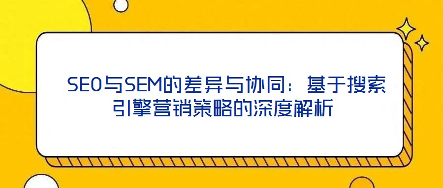 SEO与SEM的差异与协同:基于搜索引擎营销策略的深度解析