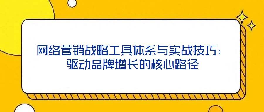 网络营销战略工具体系与实战技巧:驱动品牌增长的核心路径