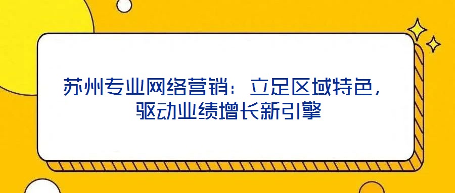 苏州专业网络营销:立足区域特色,驱动业绩增长新引擎
