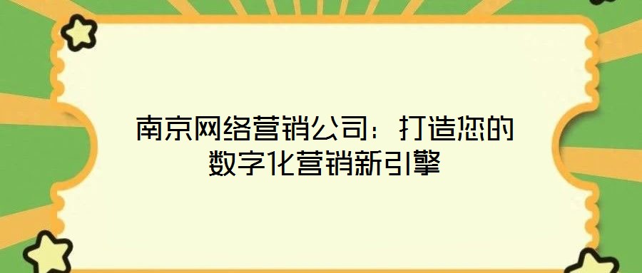 南京网络营销公司:打造您的数字化营销新引擎
