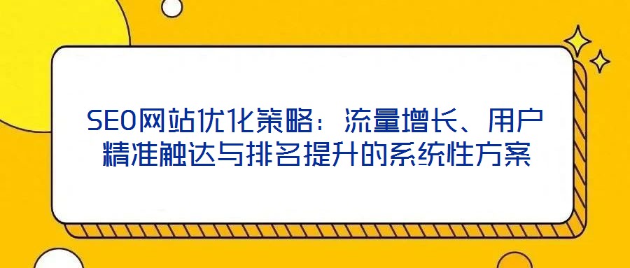 SEO网站优化策略:流量增长、用户精准触达与排名提升的系统性方案