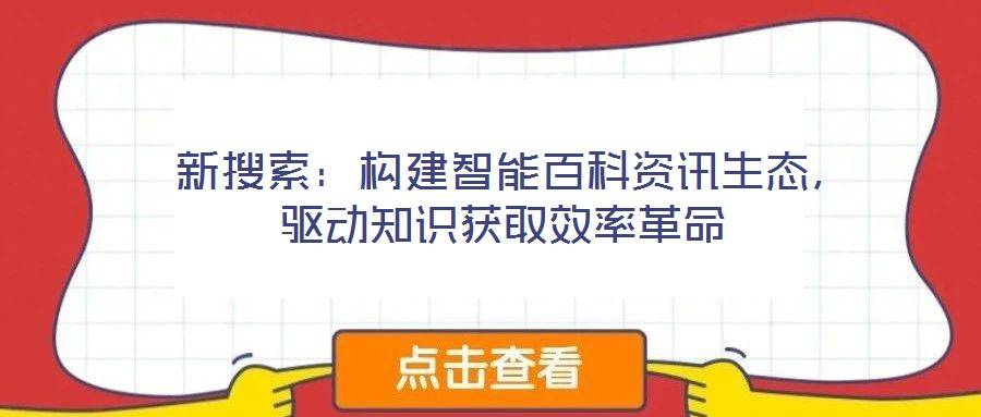 新搜索:构建智能百科资讯生态,驱动知识获取效率革命