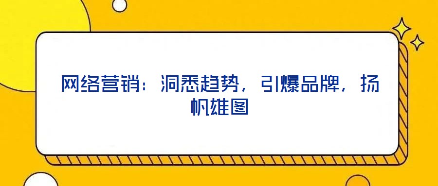 网络营销：洞悉趋势，引爆品牌，扬帆雄图