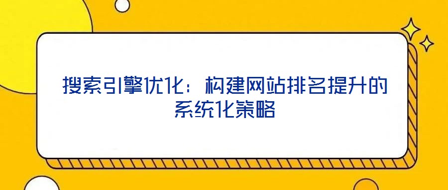 搜索引擎优化:构建网站排名提升的系统化策略