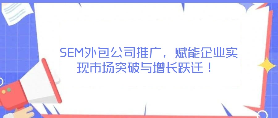 SEM外包公司推广,赋能企业实现市场突破与增长跃迁!