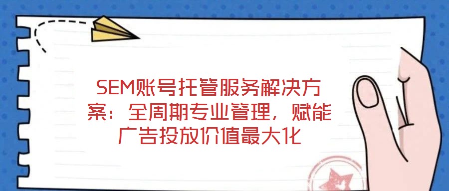 SEM账号托管服务解决方案:全周期专业管理,赋能广告投放价值最大化