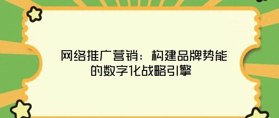 网络推广营销:构建品牌势能的数字化战略引擎