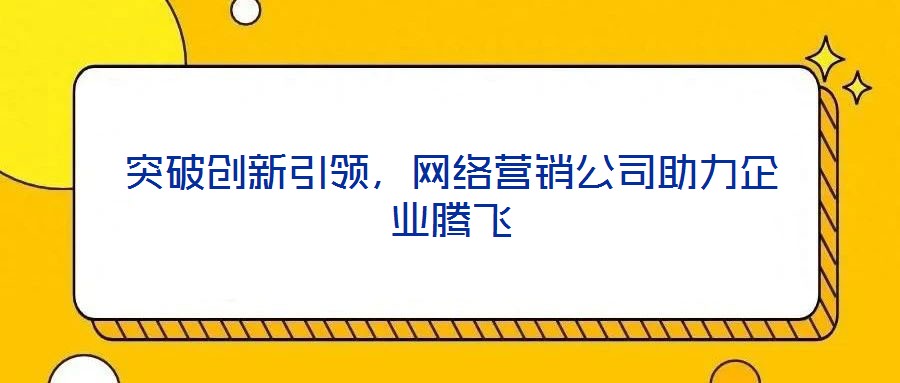突破创新引领,网络营销公司助力企业腾飞