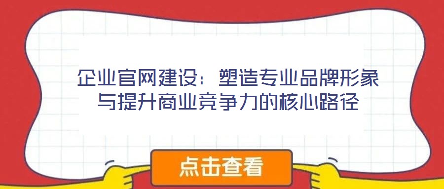 企业官网建设:塑造专业品牌形象与提升商业竞争力的核心路径
