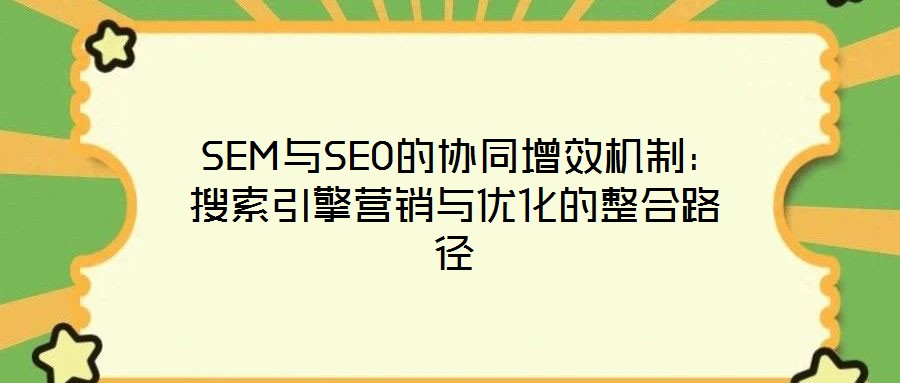 SEM与SEO的协同增效机制:搜索引擎营销与优化的整合路径
