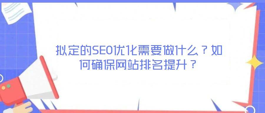 拟定的SEO优化需要做什么?如何确保网站排名提升?