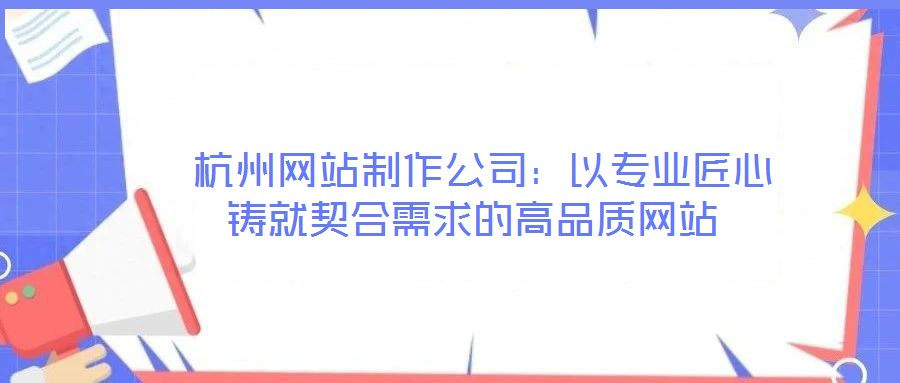 杭州网站制作公司:以专业匠心铸就契合需求的高品质网站