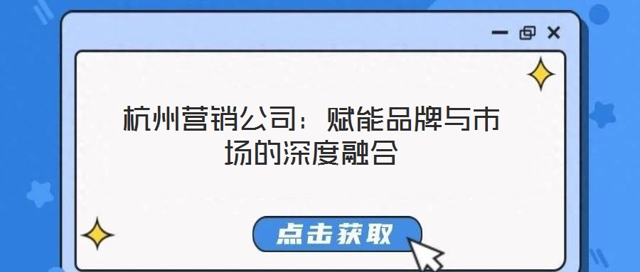 杭州营销公司:赋能品牌与市场的深度融合