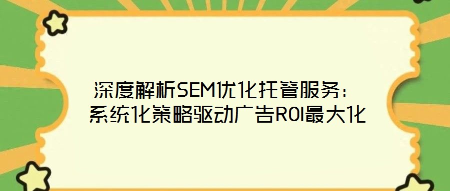 深度解析SEM优化托管服务:系统化策略驱动广告ROI最大化