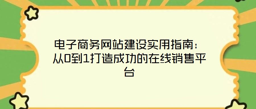 电子商务网站建设实用指南:从0到1打造成功的在线销售平台