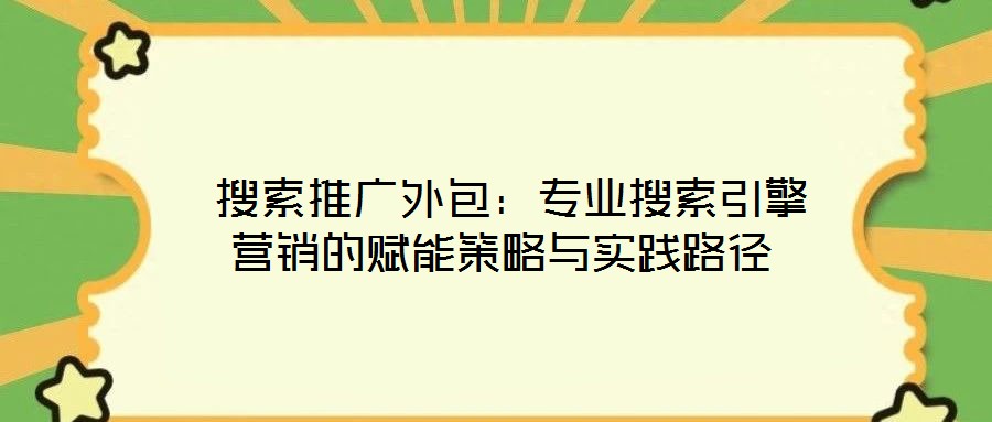 搜索推广外包:专业搜索引擎营销的赋能策略与实践路径