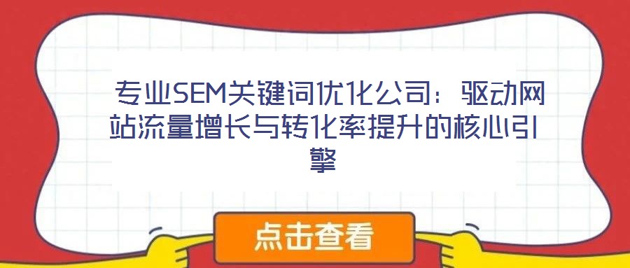  专业SEM关键词优化公司：驱动网站流量增长与转化率提升的核心引擎