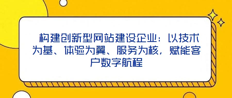 构建创新型网站建设企业:以技术为基、体验为翼、服务为核,赋能客户数字航程