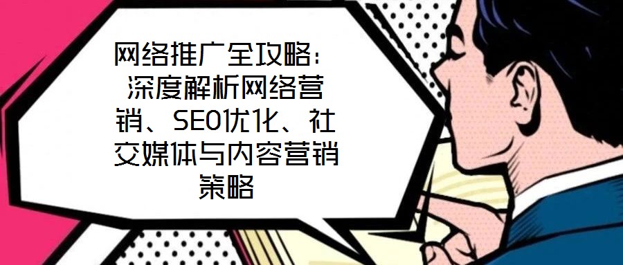 网络推广全攻略:深度解析网络营销、SEO优化、社交媒体与内容营销策略