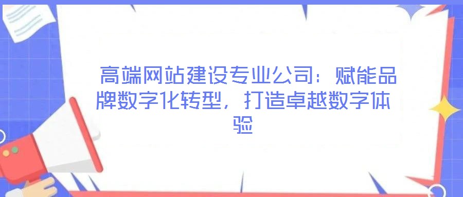 高端网站建设专业公司:赋能品牌数字化转型,打造卓越数字体验