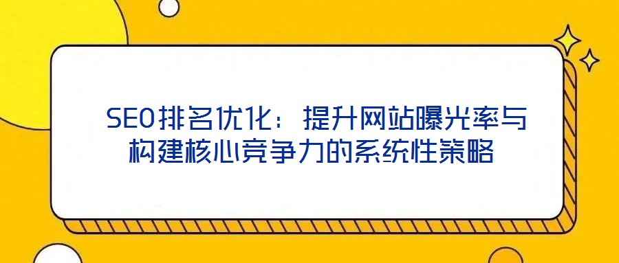 SEO排名优化:提升网站曝光率与构建核心竞争力的系统性策略