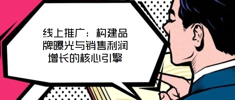 线上推广:构建品牌曝光与销售利润增长的核心引擎