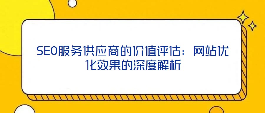 SEO服务供应商的价值评估:网站优化效果的深度解析