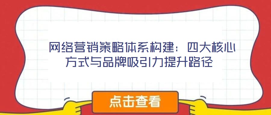 网络营销策略体系构建:四大核心方式与品牌吸引力提升路径