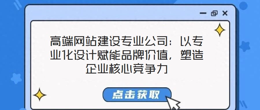 高端网站建设专业公司:以专业化设计赋能品牌价值,塑造企业核心竞争力