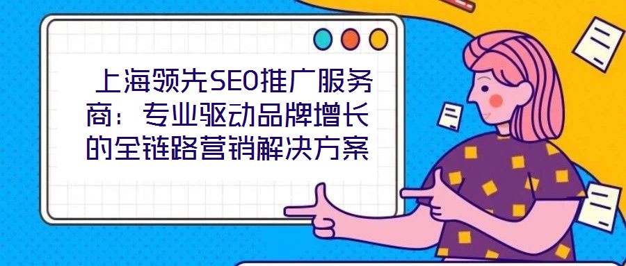 上海领先SEO推广服务商:专业驱动品牌增长的全链路营销解决方案