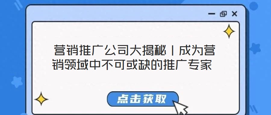 营销推广公司大揭秘|成为营销领域中不可或缺的推广专家