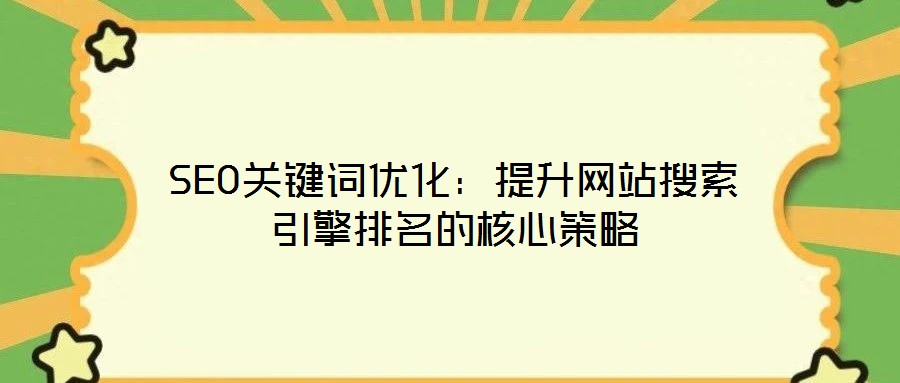 SEO关键词优化:提升网站搜索引擎排名的核心策略