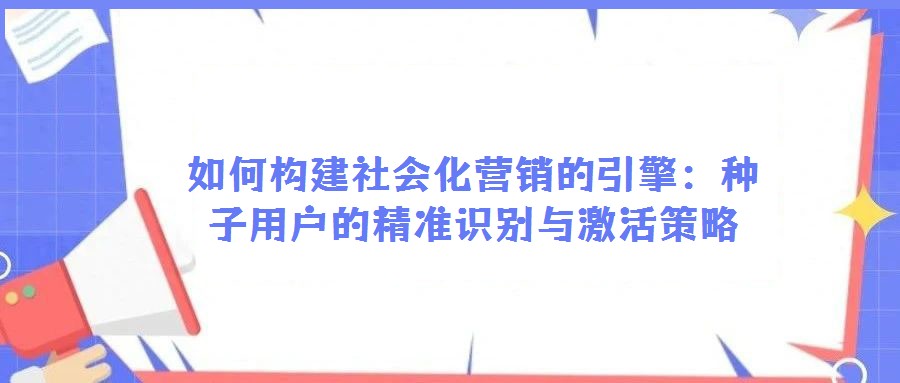 如何构建社会化营销的引擎：种子用户的精准识别与激活策略