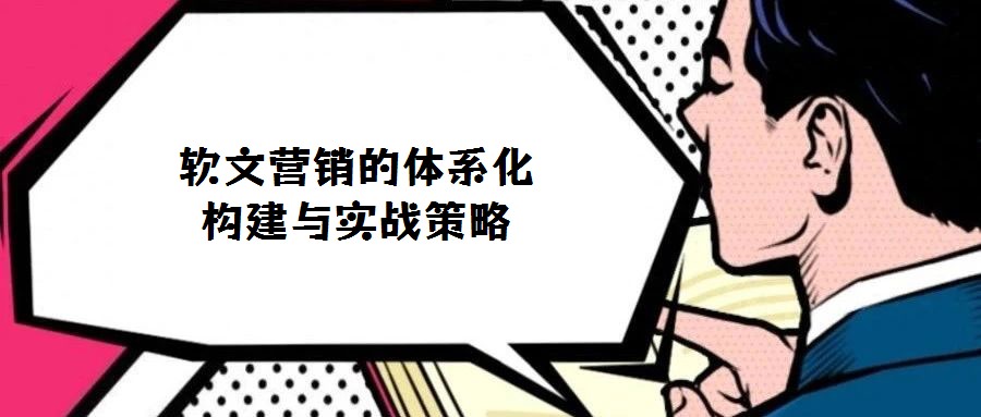 软文营销的体系化构建与实战策略